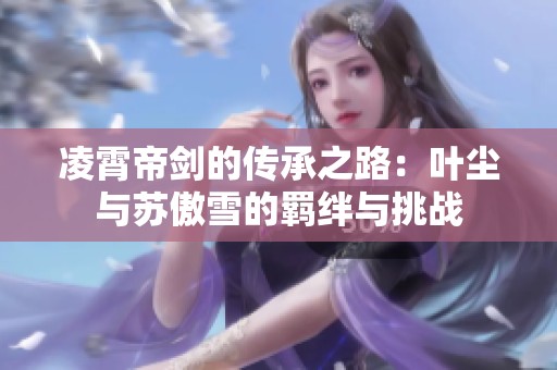 凌霄帝剑的传承之路：叶尘与苏傲雪的羁绊与挑战