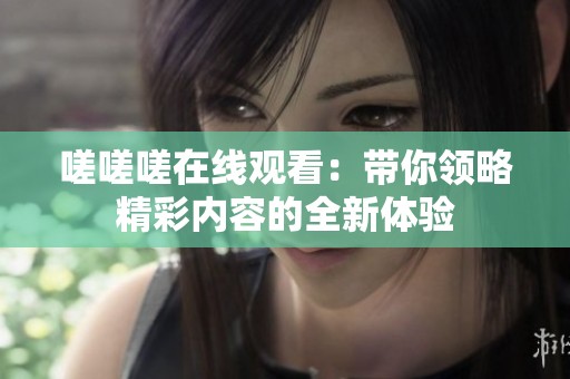 嗟嗟嗟在线观看：带你领略精彩内容的全新体验