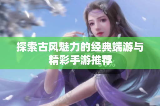 探索古风魅力的经典端游与精彩手游推荐