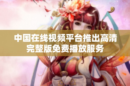 中国在线视频平台推出高清完整版免费播放服务
