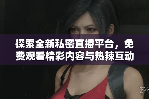 探索全新私密直播平台，免费观看精彩内容与热辣互动体验