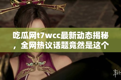 吃瓜网t7wcc最新动态揭秘，全网热议话题竟然是这个
