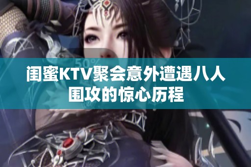 闺蜜KTV聚会意外遭遇八人围攻的惊心历程
