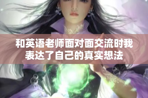 和英语老师面对面交流时我表达了自己的真实想法