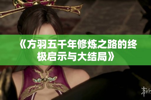 《方羽五千年修炼之路的终极启示与大结局》