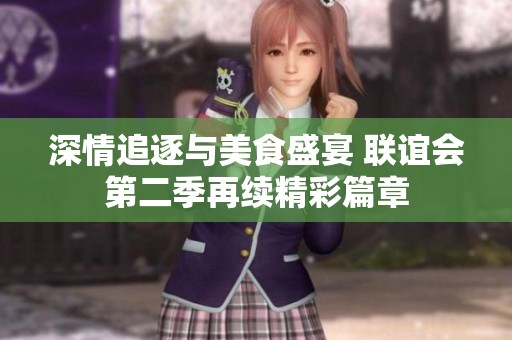 深情追逐与美食盛宴 联谊会第二季再续精彩篇章