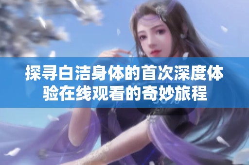 探寻白洁身体的首次深度体验在线观看的奇妙旅程