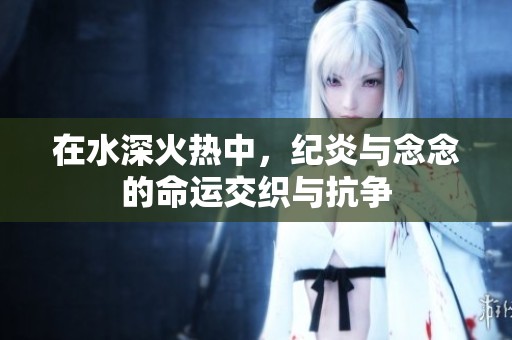 在水深火热中，纪炎与念念的命运交织与抗争