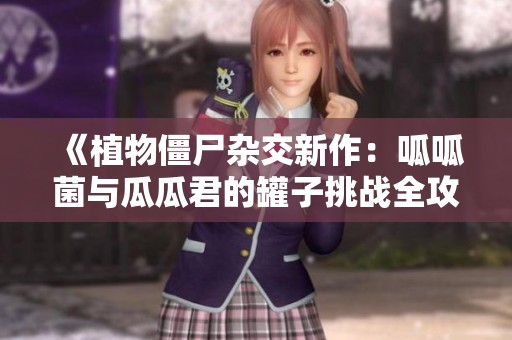 《植物僵尸杂交新作：呱呱菌与瓜瓜君的罐子挑战全攻略》