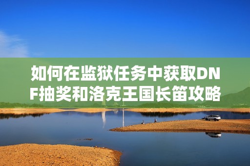 如何在监狱任务中获取DNF抽奖和洛克王国长笛攻略