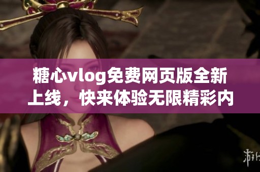 糖心vlog免费网页版全新上线，快来体验无限精彩内容