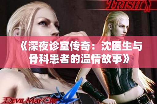 《深夜诊室传奇：沈医生与骨科患者的温情故事》