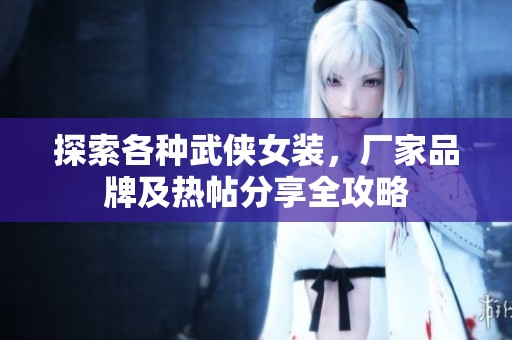 探索各种武侠女装，厂家品牌及热帖分享全攻略