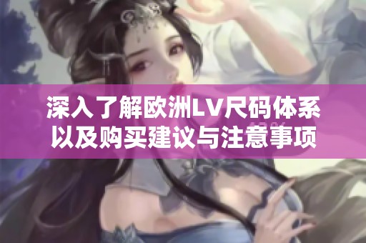 深入了解欧洲LV尺码体系以及购买建议与注意事项