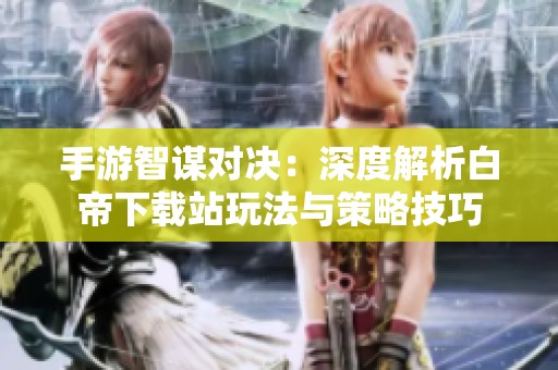 手游智谋对决：深度解析白帝下载站玩法与策略技巧