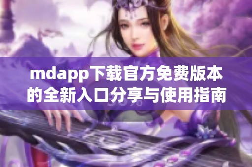 mdapp下载官方免费版本的全新入口分享与使用指南