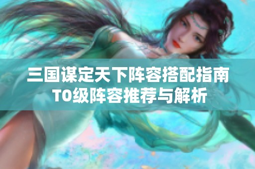 三国谋定天下阵容搭配指南 T0级阵容推荐与解析