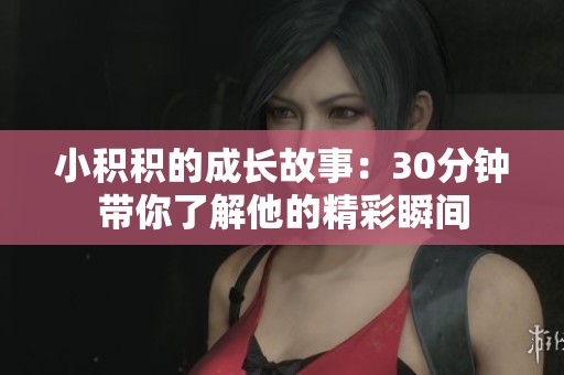 小积积的成长故事：30分钟带你了解他的精彩瞬间