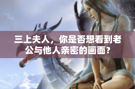 三上夫人，你是否想看到老公与他人亲密的画面？