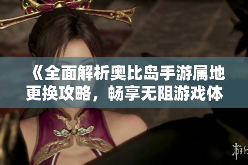 《全面解析奥比岛手游属地更换攻略，畅享无阻游戏体验》