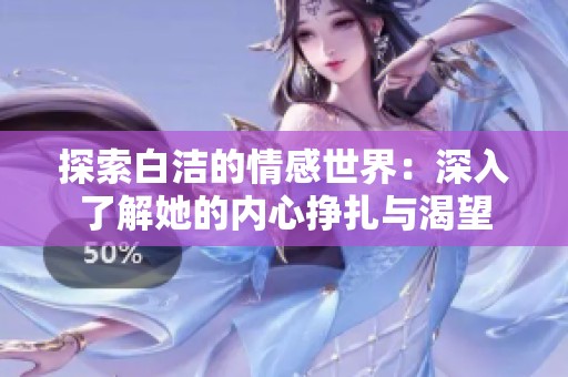 探索白洁的情感世界：深入了解她的内心挣扎与渴望