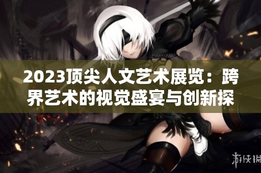 2023顶尖人文艺术展览：跨界艺术的视觉盛宴与创新探索