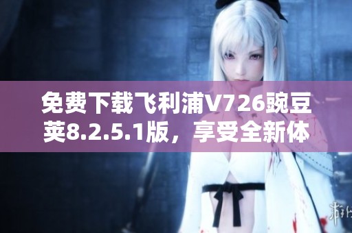 免费下载飞利浦V726豌豆荚8.2.5.1版，享受全新体验