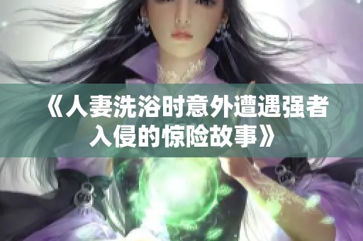 《人妻洗浴时意外遭遇强者入侵的惊险故事》
