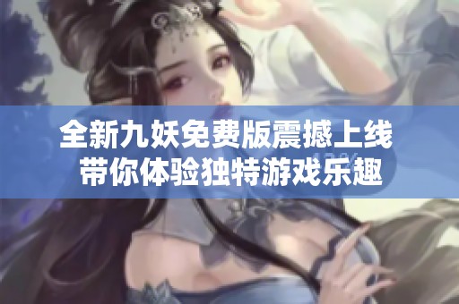 全新九妖免费版震撼上线 带你体验独特游戏乐趣
