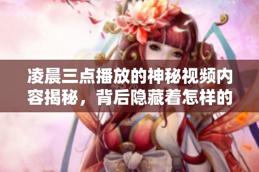凌晨三点播放的神秘视频内容揭秘，背后隐藏着怎样的故事？