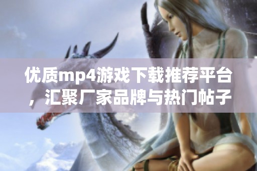 优质mp4游戏下载推荐平台，汇聚厂家品牌与热门帖子分享