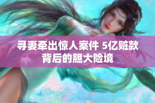 寻妻牵出惊人案件 5亿赃款背后的胆大险境