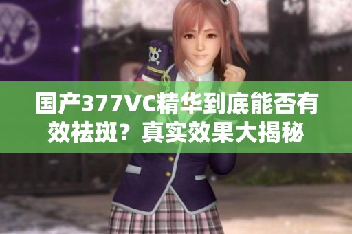 国产377VC精华到底能否有效祛斑？真实效果大揭秘