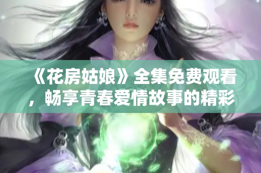 《花房姑娘》全集免费观看，畅享青春爱情故事的精彩瞬间