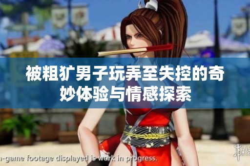 被粗犷男子玩弄至失控的奇妙体验与情感探索
