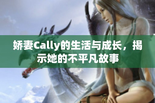娇妻Cally的生活与成长，揭示她的不平凡故事