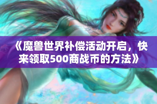 《魔兽世界补偿活动开启，快来领取500商战币的方法》