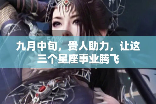 九月中旬，贵人助力，让这三个星座事业腾飞