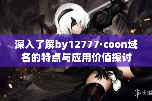 深入了解by12777·coon域名的特点与应用价值探讨