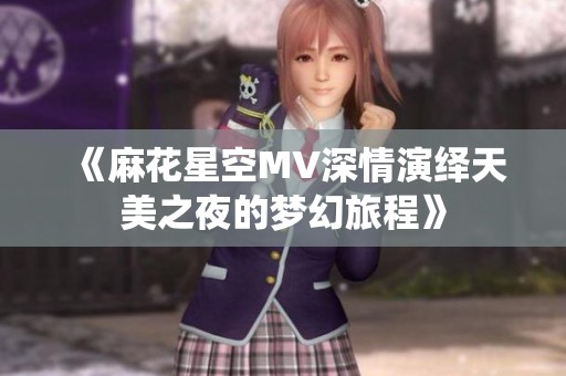 《麻花星空MV深情演绎天美之夜的梦幻旅程》