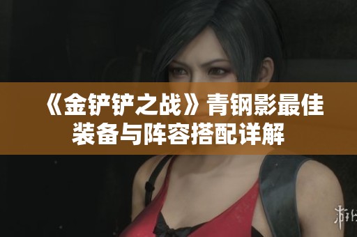 《金铲铲之战》青钢影最佳装备与阵容搭配详解