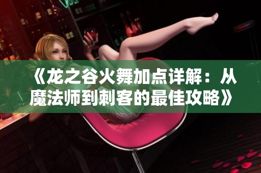 《龙之谷火舞加点详解：从魔法师到刺客的最佳攻略》