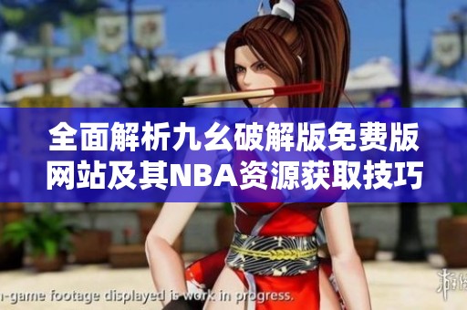 全面解析九幺破解版免费版网站及其NBA资源获取技巧