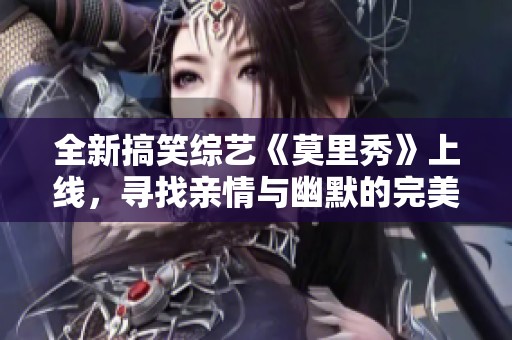 全新搞笑综艺《莫里秀》上线，寻找亲情与幽默的完美结合