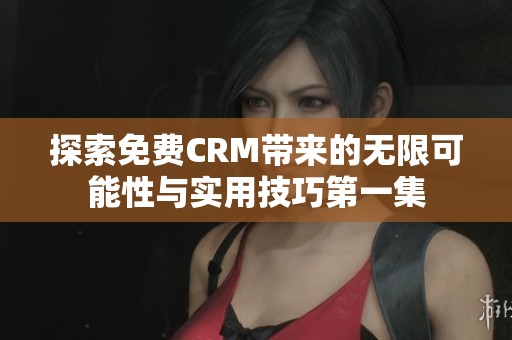 探索免费CRM带来的无限可能性与实用技巧第一集