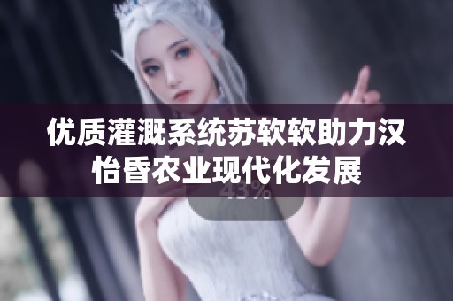 优质灌溉系统苏软软助力汉怡昏农业现代化发展
