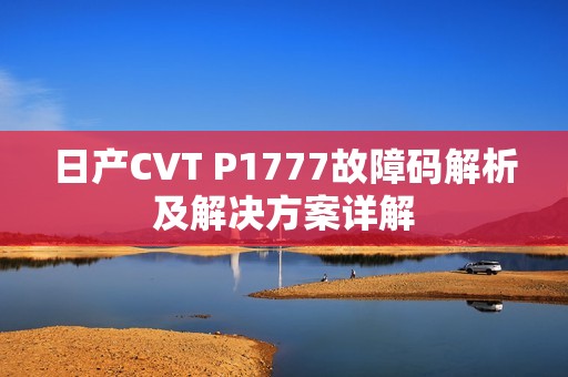 日产CVT P1777故障码解析及解决方案详解