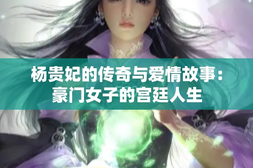 杨贵妃的传奇与爱情故事：豪门女子的宫廷人生