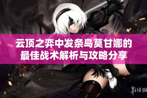 云顶之弈中发条鸟莫甘娜的最佳战术解析与攻略分享