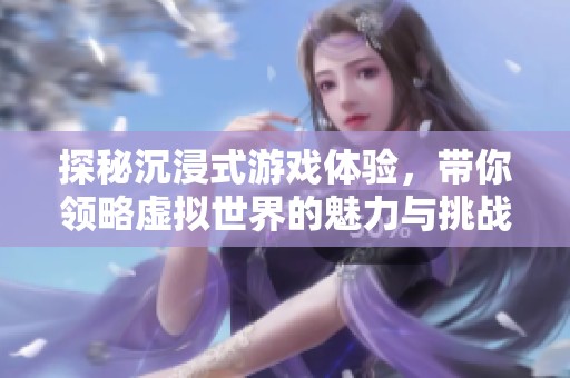 探秘沉浸式游戏体验，带你领略虚拟世界的魅力与挑战